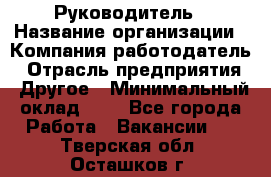 Руководитель › Название организации ­ Компания-работодатель › Отрасль предприятия ­ Другое › Минимальный оклад ­ 1 - Все города Работа » Вакансии   . Тверская обл.,Осташков г.